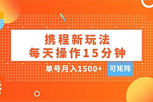 玩赚携程APP,每天简单操作15分钟,单号月入1500+,可矩阵