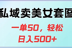 私域卖美女套图,一单50,轻松日入500+