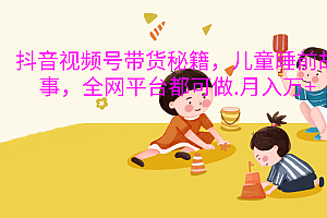 抖音视频号带货新风口:儿童睡前故事,轻松月入过万!