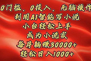 0门槛,0投入,无脑操作,利用AI智能写小说,小白轻松上手,成为小说家,每月躺赚30000+,轻松日入1000+