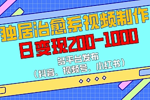 独居治愈系视频制作,多平台发布(抖音、视频号、小红书),日变现200-1000