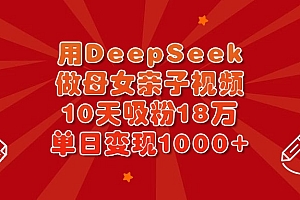 用DeepSeek做母女亲子视频,10天吸粉18万,单日变现1000+