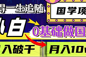 值得一生追随的国学项目,长期饭票,小白也可0基础做国学,日入3000,月入10W+