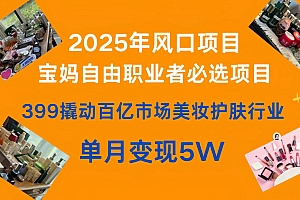 399撬动百亿市场美妆护肤行业,2025年风口项目,宝妈,自由职业者必选项目