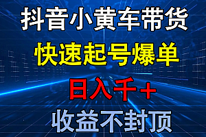抖音小黄车带货 快速起号爆单 日入千+ 收益不封顶
