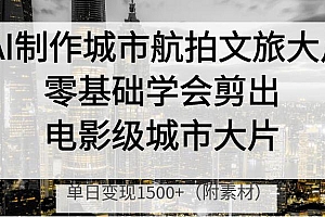 AI制作城市航拍文旅大片,零基础学会剪出电影级城市大片,单日变现1500+