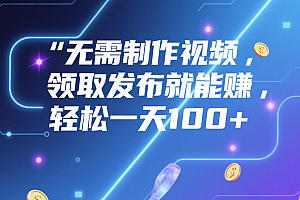 无需制作视频,领取发布就能赚,轻松一天100+