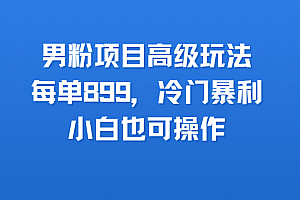男粉项目高级玩法,每单899,冷门暴利,小白也可操作