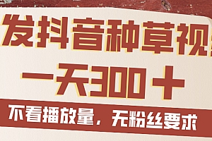 代发抖音种草视频,一天300,无粉丝要求,不看播放量