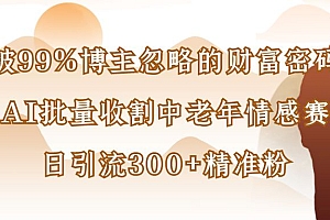 被99%博主忽略的财富密码:用AI批量收割中老年情感赛道,日引流300+精准粉