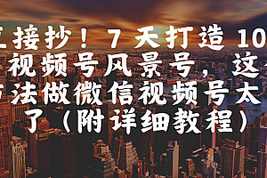 直接抄!7 天打造 10W + 视频号风景号,这个方法做微信视频号太牛了(附详细教程)