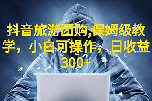 抖音旅游团购项目,保姆级教学,小白可操作,日收益300+(教程+素材)