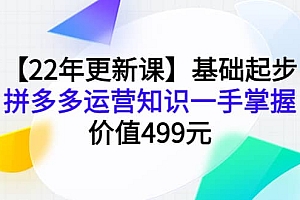 【22年更新课】基础起步,拼多多运营知识一手掌握,价值499元