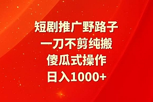 短剧推广野路子,一刀不剪纯搬运,傻瓜式操作,日入1000+