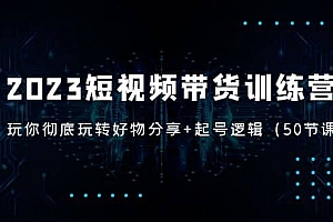 2023短视频带货训练营:带你彻底玩转好物分享+起号逻辑(50节课)