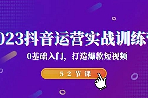 2023抖音运营实战训练营,0基础入门,打造爆款短视频(52节课)