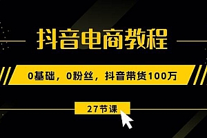 抖音电商教程:0基础,0粉丝,抖音带货100万(27节视频课)