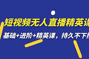 短视频无人直播-精英课,基础+进阶+精英课,持久不下播