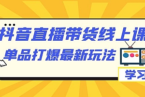 抖音·直播带货线上课,单品打爆最新玩法(12节课)