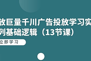 投放巨量千川广告投放学习实战系列基础逻辑(13节课)