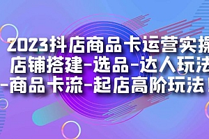 2023抖店商品卡运营实操:店铺搭建-选品-达人玩法-商品卡流-起店高阶玩玩