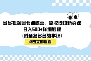 多多视频团长训练营,靠收徒拉新卖课,日入500+详细教程(附全套多多教学课)