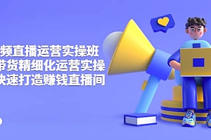 短视频直播运营实操班,直播带货精细化运营实操,教你快速打造赚钱直播间