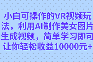 小白可操作的VR视频玩法,利用AI制作美女图片生成视频,你轻松收益10000+
