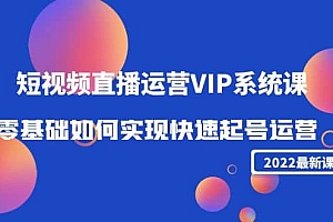 2022短视频直播运营VIP系统课:零基础如何实现快速起号运营(价值2999)