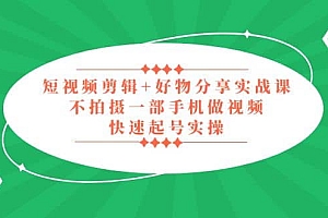 短视频剪辑+好物分享实战课,无需拍摄一部手机做视频,快速起号实操