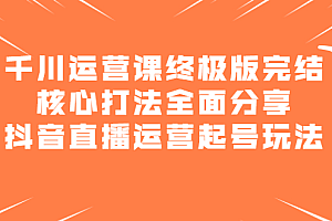 千川运营课终极版完结:核心打法全面分享,抖音直播运营起号玩法