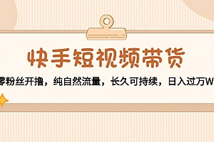 快手短视频带货:零粉丝开撸,纯自然流量,长久可持续