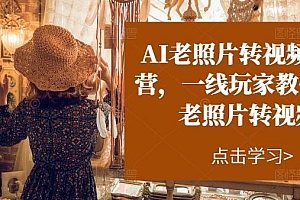 AI老照片转视频实操训练营,一线玩家教你AI老照片转视频