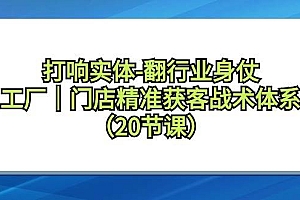 打响实体-翻行业身仗,工厂|门店精准获客战术体系(20节课)