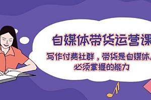 自媒体带货运营课:写作付费社群,带货是自媒体人必须掌握的能力