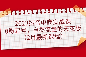 2023抖音电商实战课:0粉起号,自然流量的天花板(2月最新课程)