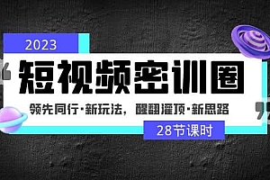 2023短视频密训圈:领先同行·新玩法,醒翻灌顶·新思路(28节课时)