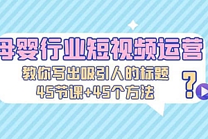 母婴行业短视频运营:教你写个吸引人的标题,45节课+45个方法