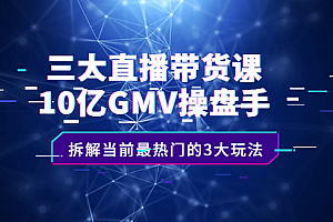 三大直播带货课:10亿GMV操盘手,拆解当前最热门的3大玩法