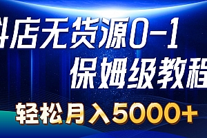 抖店无货源0到1详细实操教程:轻松月入5000+(7节)