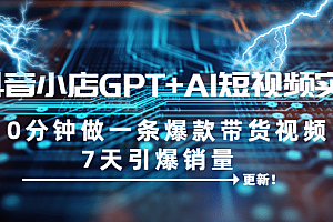 抖音小店GPT+AI短视频实训 10分钟做一条爆款带货视频 7天引爆销量(更新)