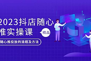 2023抖店随心推实操课,搞懂抖音小店随心推投放的流程及方法