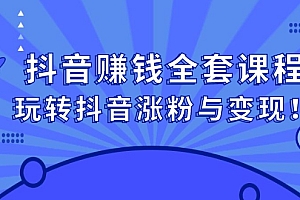 抖音赚钱全套课程,玩转抖音涨粉与变现