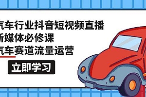 汽车行业 抖音短视频-直播新媒体必修课,汽车赛道流量运营(118节课)
