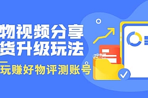 好物视频分享带货升级玩法:玩赚好物评测账号,月入10个W(1小时详细教程)