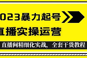 2023暴力起号+直播实操运营,全套直播间精细化实战,全套干货教程