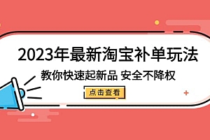 2023年最新淘宝补单玩法,教你快速起·新品,安全·不降权(18课时)