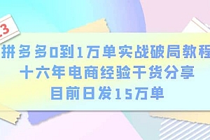 拼多多0到1万单实战破局教程,十六年电商经验干货分享,目前日发15万单