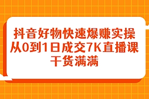 抖音好物快速爆赚实操,从0到1日成交7K直播课,干货满满