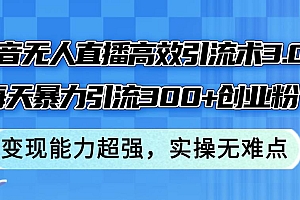 抖音无人直播高效引流术3.0,每天暴力引流300+创业粉,变现能力超强,…